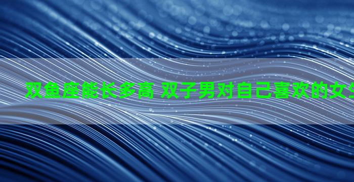 双鱼座能长多高 双子男对自己喜欢的女生会高冷吗